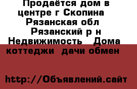 Продаётся дом в центре г.Скопина. - Рязанская обл., Рязанский р-н Недвижимость » Дома, коттеджи, дачи обмен   